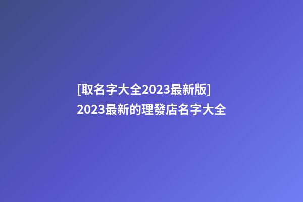 [取名字大全2023最新版]2023最新的理發店名字大全-第1張-店鋪起名-玄機派